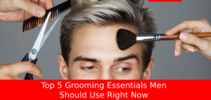 Top 5 Grooming Essentials Men Should Use Right Now 2024!